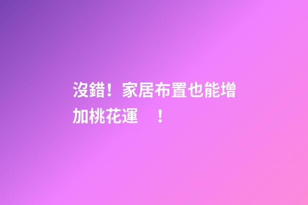沒錯！家居布置也能增加桃花運！